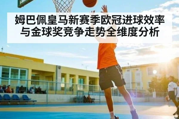 姆巴佩皇马新赛季欧冠进球效率与金球奖竞争走势全维度分析