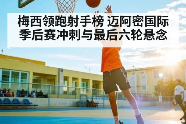 梅西领跑射手榜 迈阿密国际季后赛冲刺与最后六轮悬念（kaiyun）