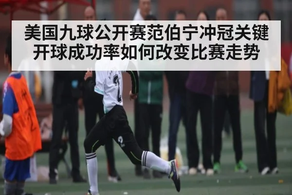 美国九球公开赛范伯宁冲冠关键开球成功率如何改变比赛走势（kaiyun）