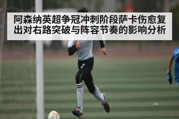 阿森纳英超争冠冲刺阶段萨卡伤愈复出对右路突破与阵容节奏的影响分析（kaiyun）